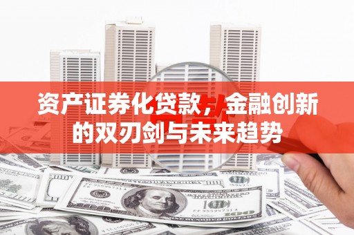 成县资产证券化贷款，金融创新的双刃剑与未来趋势