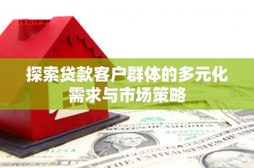成县探索贷款客户群体的多元化需求与市场策略