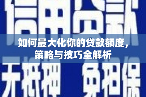 成县如何最大化你的贷款额度，策略与技巧全解析