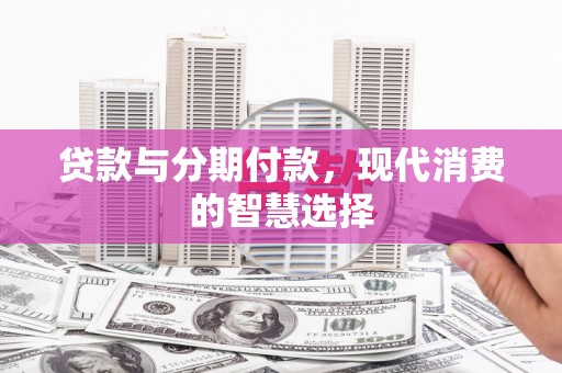 成县贷款与分期付款，现代消费的智慧选择