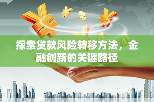 成县探索贷款风险转移方法，金融创新的关键路径