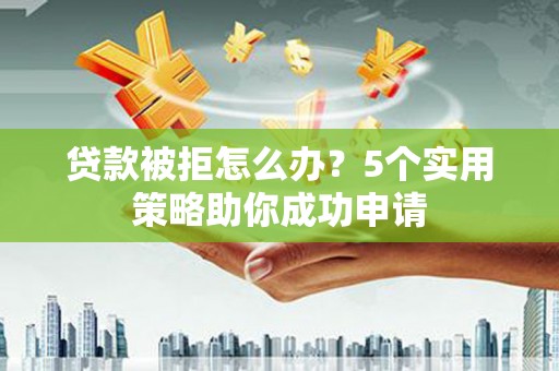 成县贷款被拒怎么办？5个实用策略助你成功申请