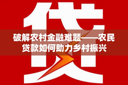 成县破解农村金融难题——农民贷款如何助力乡村振兴