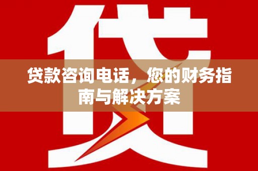成县贷款咨询电话，您的财务指南与解决方案