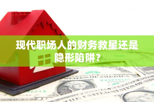 成县现代职场人的财务救星还是隐形陷阱？