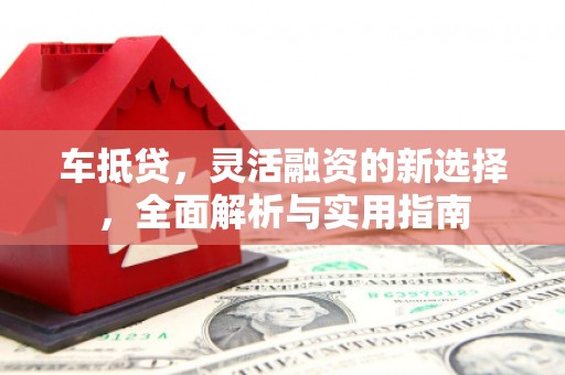 成县车抵贷，灵活融资的新选择，全面解析与实用指南