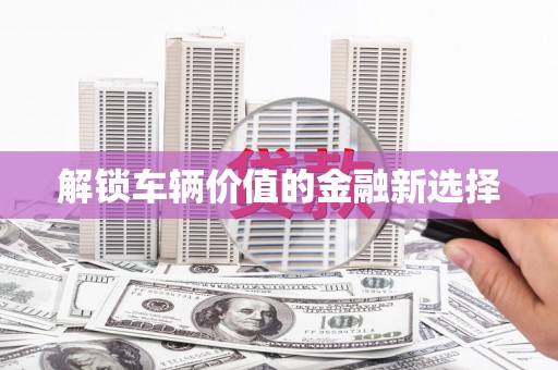 成县解锁车辆价值的金融新选择