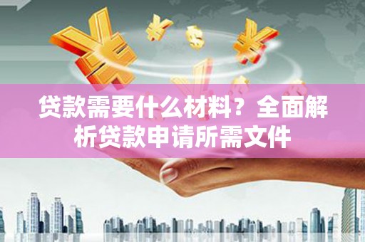成县贷款需要什么材料？全面解析贷款申请所需文件