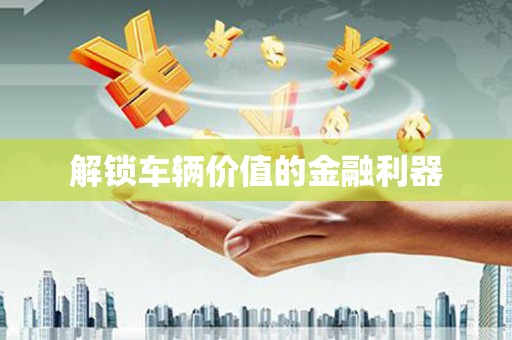 成县解锁车辆价值的金融利器