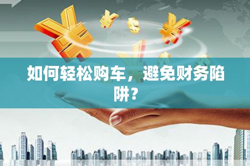 成县如何轻松购车，避免财务陷阱？