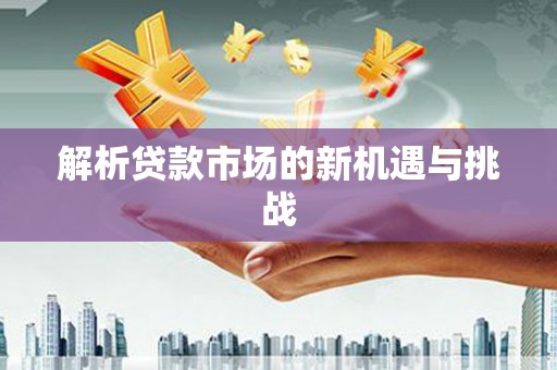 成县解析贷款市场的新机遇与挑战