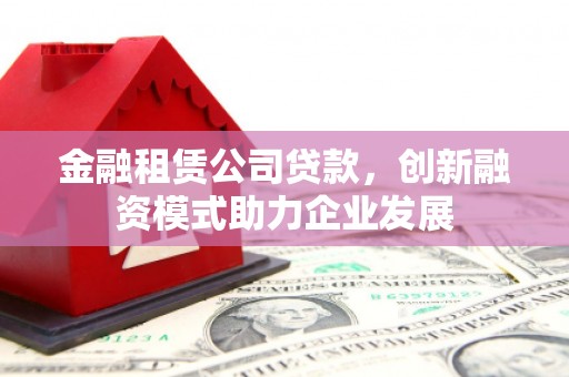 成县金融租赁公司贷款，创新融资模式助力企业发展