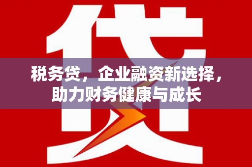 成县税务贷，企业融资新选择，助力财务健康与成长
