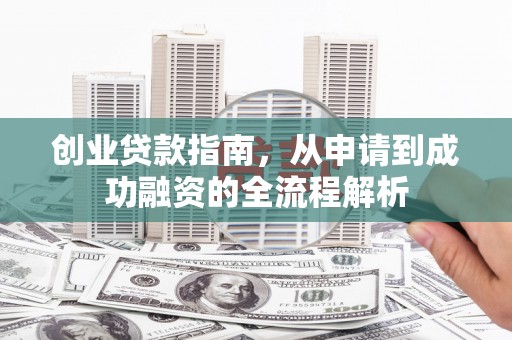 成县创业贷款指南，从申请到成功融资的全流程解析