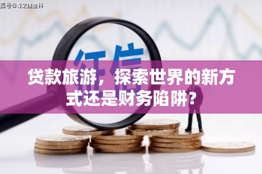 成县贷款旅游，探索世界的新方式还是财务陷阱？