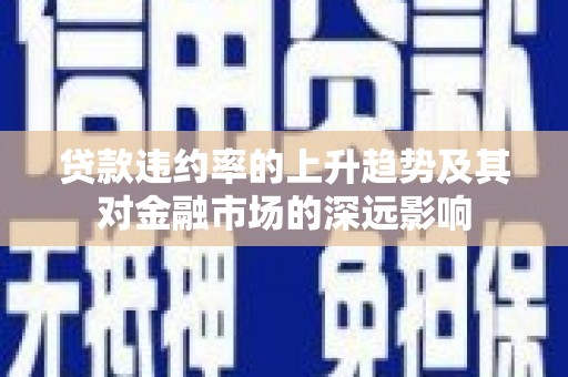 成县贷款违约率的上升趋势及其对金融市场的深远影响