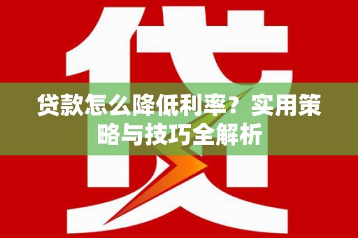 成县贷款怎么降低利率？实用策略与技巧全解析